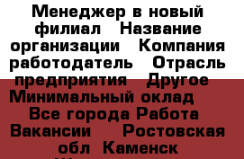 Менеджер в новый филиал › Название организации ­ Компания-работодатель › Отрасль предприятия ­ Другое › Минимальный оклад ­ 1 - Все города Работа » Вакансии   . Ростовская обл.,Каменск-Шахтинский г.